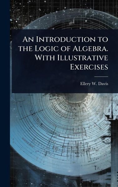 An Introduction to the Logic of Algebra. With Illustrative Exercises An Introduction to the Logic of Algebra. With Illustrative Exercises