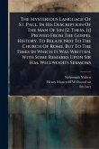 The Mysterious Language Of St. Paul, In His Description Of The Man Of Sin [2. Thess. Ii] Proved From The Gospel History, To Relate Not To The Church Of Rome, But To The Times In Which It Was Written. With Some Remarks Upon Sir H.m. Wellwood's Sermons