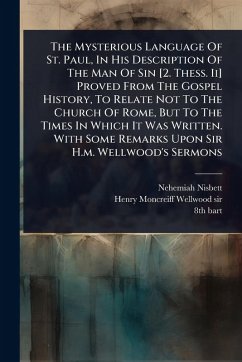 Cover The Mysterious Language Of St. Paul, In His Description Of The Man Of Sin [2. Thess. Ii] Proved From The Gospel History, To Relate Not To The Church Of Rome, But To The Times In Which It Was Written. With Some Remarks Upon Sir H.m. Wellwood's Sermons