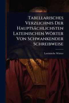 Tabellarisches Verzeichnis Der Hauptsächlichsten Lateinischen Wörter Von Schwankender Schreibweise - Wörter, Lateinische Tabellarisches Verzeichnis Der Hauptsächlichsten Lateinischen Wörter Von Schwankender Schreibweise - Wörter, Lateinische