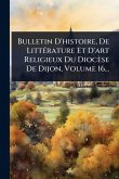Bulletin D'histoire, De LittÃ(c)rature Et D'art Religieux Du Diocèse De Dijon, Volume 16...