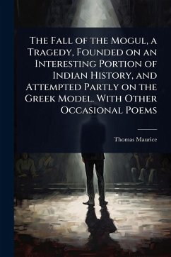 The Fall of the Mogul, a Tragedy, Founded on an Interesting Portion of Indian History, and Attempted Partly on the Greek Model. With Other Occasional Poems - Maurice, Thomas