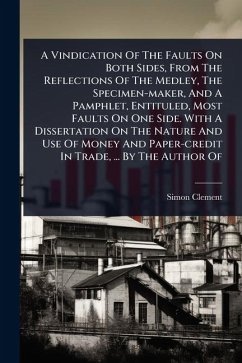 A Vindication Of The Faults On Both Sides, From The Reflections Of The Medley, The Specimen-maker, And A Pamphlet, Entituled, Most Faults On One Side. With A Dissertation On The Nature And Use Of Money And Paper-credit In Trade, ... By The Author Of - Clement, Simon
