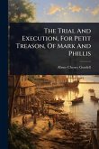 The Trial And Execution, For Petit Treason, Of Mark And Phillis The Trial And Execution, For Petit Treason, Of Mark And Phillis