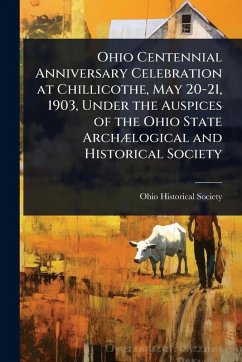 Cover Ohio Centennial Anniversary Celebration at Chillicothe, May 20-21, 1903, Under the Auspices of the Ohio State ArchÃ]logical and Historical Society