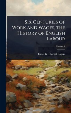 Six Centuries of Work and Wages; the History of English Labour - Rogers, James E Thorold