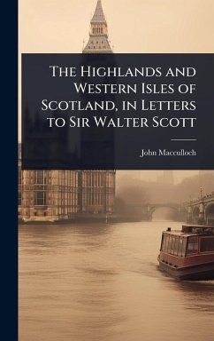 The Highlands and Western Isles of Scotland, in Letters to Sir Walter Scott - Macculloch, John