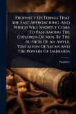 Prophecy Of Things That Are Fast Approaching, And Which Will Shortly Come To Pass Among The Children Of Men, By The Author Of An Awful Visitation Of Satan And The Powers Of Darkness