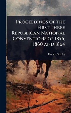 Proceedings of the First Three Republican National Conventions of 1856, 1860 and 1864 - Greeley, Horace
