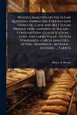 Revised Analyses on the Sugar Question, Embracing Foreign and Domestic Cane and Beet Sugar Production--imports of Sugars--consumption--classification--cost--declared Value--Dutch Standards--cargo Analyses--duties--drawback--revenue--refining ... Tariffs