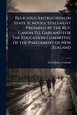 Religious Instruction in State Schools; Statement Prepared by the Rev. Canon D.J. Garland for the Education Committee of the Parliament of New Zealand Religious Instruction in State Schools; Statement Prepared by the Rev. Canon D.J. Garland for the Education Committee of the Parliament of New Zealand