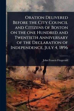 Oration Delivered Before the City Council and Citizens of Boston on the one Hundred and Twentieth Anniversary of the Declaration of Independence, July 4, 1896 - Fitzgerald, John Francis