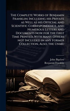 The Complete Works of Benjamin Franklin; Including his Private as Well as his Official and Scientific Correspondence, and Numerous Letters and Documents now for the First Time Printed, With Many Others not Included in any Former Collection, Also, the Unmu - Bigelow, John; Franklin, Benjamin