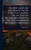 The New Light, Or, Discourses On The Christian Church, On The Evils Of Sectarianism And On The True Manner Of Becoming Christians