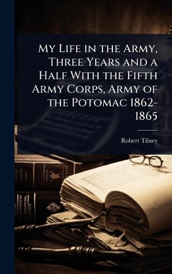 My Life in the Army, Three Years and a Half With the Fifth Army Corps, Army of the Potomac 1862-1865 - Tilney, Robert