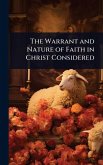 The Warrant and Nature of Faith in Christ Considered The Warrant and Nature of Faith in Christ Considered