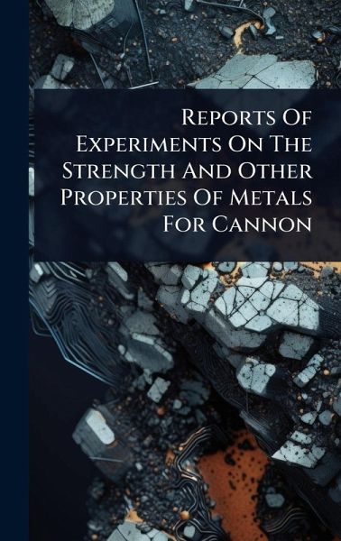 Reports Of Experiments On The Strength And Other Properties Of Metals For Cannon Reports Of Experiments On The Strength And Other Properties Of Metals For Cannon