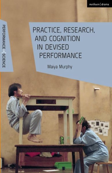 Practice, Research, and Cognition in Devised Performance Practice, Research, and Cognition in Devised Performance