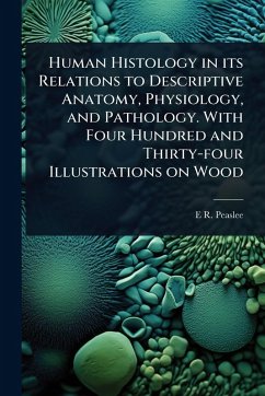 Human Histology in its Relations to Descriptive Anatomy, Physiology, and Pathology. With Four Hundred and Thirty-four Illustrations on Wood - Peaslee, E R