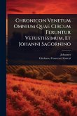 Chronicon Venetum Omnium Quae Circum Feruntur Vetustissimum, Et Johanni Sagornino Chronicon Venetum Omnium Quae Circum Feruntur Vetustissimum, Et Johanni Sagornino