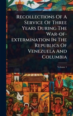 Recollections Of A Service Of Three Years During The War-of-extermination In The Republics Of Venezuela And Columbia - Anonymous Recollections Of A Service Of Three Years During The War-of-extermination In The Republics Of Venezuela And Columbia - Anonymous