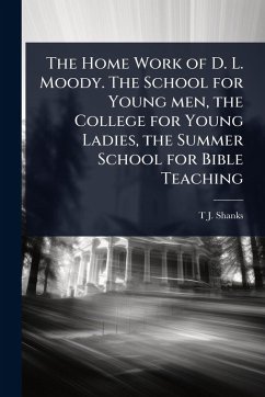 Cover The Home Work of D. L. Moody. The School for Young men, the College for Young Ladies, the Summer School for Bible Teaching