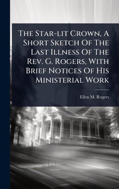 Cover The Star-lit Crown, A Short Sketch Of The Last Illness Of The Rev. G. Rogers, With Brief Notices Of His Ministerial Work