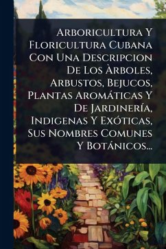 Arboricultura Y Floricultura Cubana Con Una Descripcion De Los Ãrboles, Arbustos, Bejucos, Plantas Aromàticas Y De JardinerÃ-a, Indigenas Y ExÃ3ticas, Sus Nombres Comunes Y Botànicos... - Anonymous Arboricultura Y Floricultura Cubana Con Una Descripcion De Los Ãrboles, Arbustos, Bejucos, Plantas Aromàticas Y De JardinerÃ-a, Indigenas Y ExÃ3ticas, Sus Nombres Comunes Y Botànicos... - Anonymous