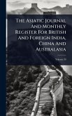 The Asiatic Journal And Monthly Register For British And Foreign India, China And Australasia The Asiatic Journal And Monthly Register For British And Foreign India, China And Australasia