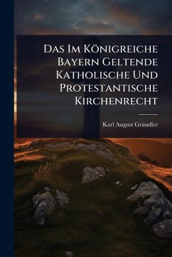 Cover Das Im Königreiche Bayern Geltende Katholische Und Protestantische Kirchenrecht