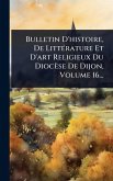 Bulletin D'histoire, De LittÃ(c)rature Et D'art Religieux Du Diocèse De Dijon, Volume 16... Bulletin D'histoire, De LittÃ(c)rature Et D'art Religieux Du Diocèse De Dijon, Volume 16...