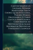 Cantor Seraphicus Laudans, Divinam Majestatem Tam In Choro, Quam In Ecclesia, Psalmis, Hymnis, Orationibus, Et Variis Canticis Spiritualibus, Conformiter Ad Pristinum Usum Almae Reformatae Provinciae Tyrolensis S. Leopoldi Cantor Seraphicus Laudans, Divinam Majestatem Tam In Choro, Quam In Ecclesia, Psalmis, Hymnis, Orationibus, Et Variis Canticis Spiritualibus, Conformiter Ad Pristinum Usum Almae Reformatae Provinciae Tyrolensis S. Leopoldi