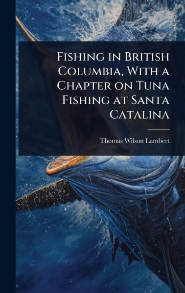 Fishing in British Columbia, With a Chapter on Tuna Fishing at Santa Catalina Fishing in British Columbia, With a Chapter on Tuna Fishing at Santa Catalina