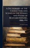A Dictionary of the Characters and Scenes in the Stories and Poems of Rudyard Kipling, 1886-1911