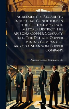 Cover Agreement in Regard to Industrial Conditions in the Clifton-Morenci-Metcalf District. The Arizona Copper Company, ltd. The Detroit Copper Mining Company of Arizona. Shannon Copper Company