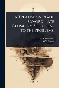 A Treatise on Plane Co-ordinate Geometry. Solutions to the Problems; - Todhunter, Isaac; Bourne, C W