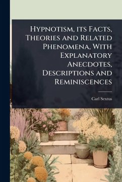 Hypnotism, its Facts, Theories and Related Phenomena, With Explanatory Anecdotes, Descriptions and Reminiscences - Sextus, Carl