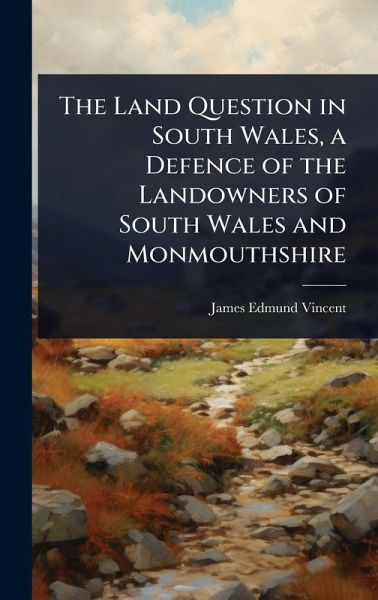 The Land Question in South Wales, a Defence of the Landowners of South Wales and Monmouthshire The Land Question in South Wales, a Defence of the Landowners of South Wales and Monmouthshire