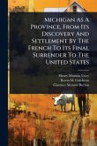 Michigan As A Province, From Its Discovery And Settlement By The French To Its Final Surrender To The United States Michigan As A Province, From Its Discovery And Settlement By The French To Its Final Surrender To The United States