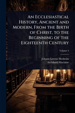 An Ecclesiastical History, Ancient and Modern, From the Birth of Christ, to the Beginning of the Eighteenth Century - Mosheim, Johann Lorenz; Maclaine, Archibald