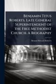Benjamin Titus Roberts. Late General Superintendent of the Free Methodist Church. A Biography Benjamin Titus Roberts. Late General Superintendent of the Free Methodist Church. A Biography