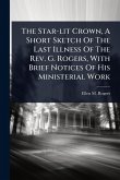 The Star-lit Crown, A Short Sketch Of The Last Illness Of The Rev. G. Rogers, With Brief Notices Of His Ministerial Work