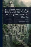 Las Disensiones De Las Repðblicas Del Plata Y Las Maquinacione Del Brasil... Las Disensiones De Las Repðblicas Del Plata Y Las Maquinacione Del Brasil...