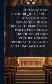 RÃ(c)clamations Canoniques Et Très-respectueuses, AdressÃ(c)es Ã€ Notre TrÃ(c)s-saint-père Pie Vii, Par La Providence Divine, Souverain Pontife, Contre Divers Actes Relatifs Ã€ L'eglise Gallicane...