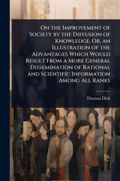 On the Improvement of Society by the Diffusion of Knowledge, Or, an Illustration of the Advantages Which Would Result From a More General Dissemination of Rational and Scientific Information Among All Ranks On the Improvement of Society by the Diffusion of Knowledge, Or, an Illustration of the Advantages Which Would Result From a More General Dissemination of Rational and Scientific Information Among All Ranks