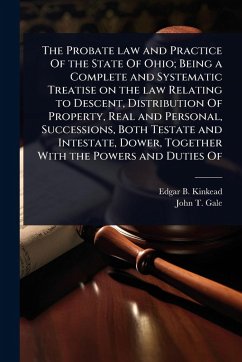 Cover The Probate law and Practice Of the State Of Ohio; Being a Complete and Systematic Treatise on the law Relating to Descent, Distribution Of Property, Real and Personal, Successions, Both Testate and Intestate, Dower, Together With the Powers and Duties Of