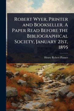 Robert Wyer, Printer and Bookseller. A Paper Read Before the Bibliographical Society, January 21st, 1895 - Plomer, Henry Robert