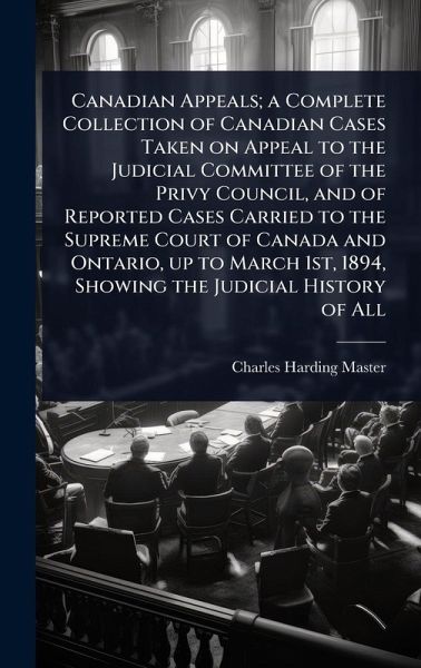 Canadian Appeals; a Complete Collection of Canadian Cases Taken on Appeal to the Judicial Committee of the Privy Council, and of Reported Cases Carried to the Supreme Court of Canada and Ontario, up to March 1st, 1894, Showing the Judicial History of All Canadian Appeals; a Complete Collection of Canadian Cases Taken on Appeal to the Judicial Committee of the Privy Council, and of Reported Cases Carried to the Supreme Court of Canada and Ontario, up to March 1st, 1894, Showing the Judicial History of All