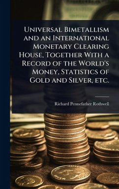 Universal Bimetallism and an International Monetary Clearing House, Together With a Record of the World's Money, Statistics of Gold and Silver, etc. - Rothwell, Richard Pennefather