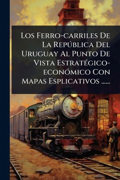 Los Ferro-carriles De La RepÃ°blica Del Uruguay Al Punto De Vista EstratÃ(c)gico-econÃ3mico Con Mapas Esplicativos ...... - Anonymous